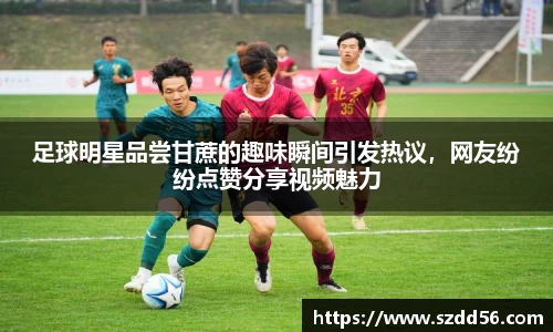 足球明星品尝甘蔗的趣味瞬间引发热议，网友纷纷点赞分享视频魅力