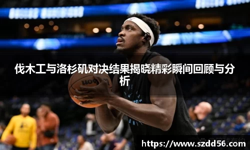 伐木工与洛杉矶对决结果揭晓精彩瞬间回顾与分析