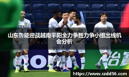 山东鲁能迎战越南平阳全力争胜力争小组出线机会分析