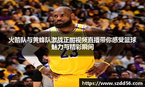火箭队与黄蜂队激战正酣视频直播带你感受篮球魅力与精彩瞬间