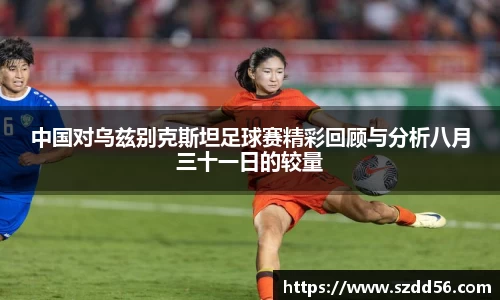 中国对乌兹别克斯坦足球赛精彩回顾与分析八月三十一日的较量