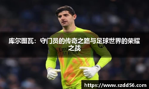 库尔图瓦：守门员的传奇之路与足球世界的荣耀之战