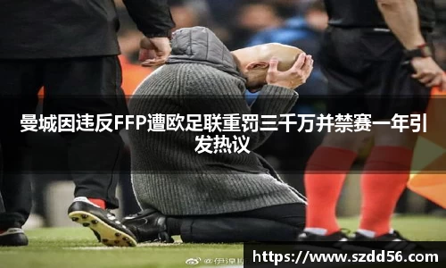 曼城因违反FFP遭欧足联重罚三千万并禁赛一年引发热议