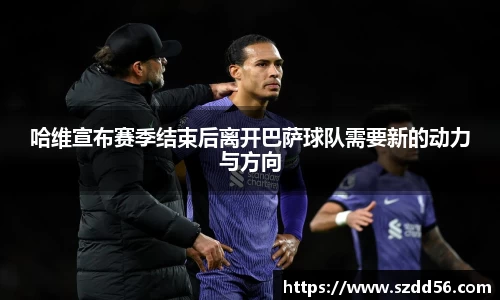 哈维宣布赛季结束后离开巴萨球队需要新的动力与方向