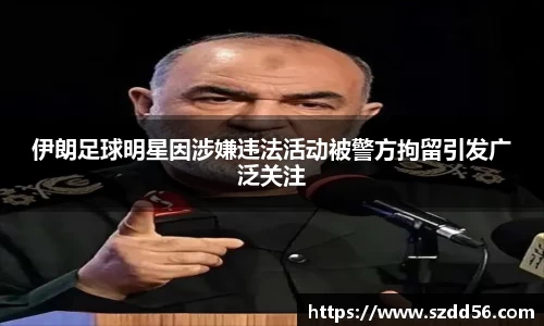 伊朗足球明星因涉嫌违法活动被警方拘留引发广泛关注