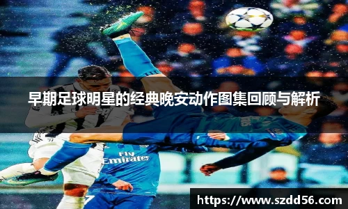 早期足球明星的经典晚安动作图集回顾与解析