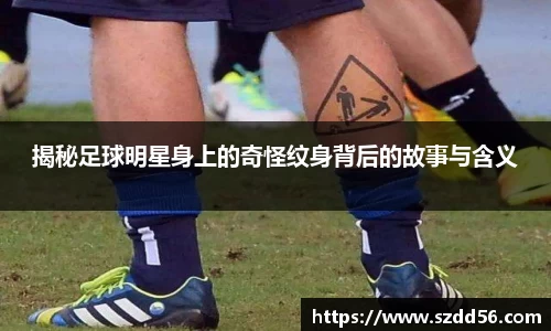 揭秘足球明星身上的奇怪纹身背后的故事与含义